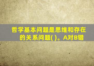 哲学基本问题是思维和存在的关系问题( )。A对B错